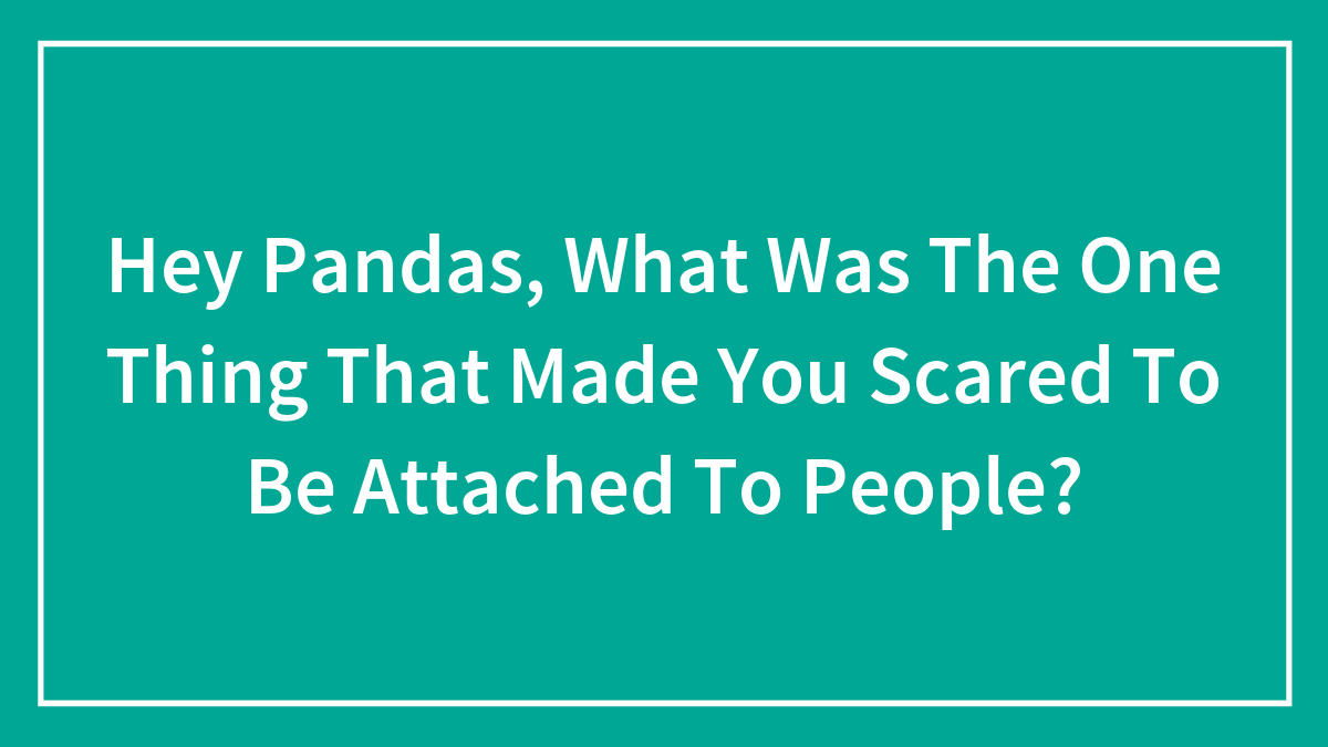 Hey Pandas, What Was The One Thing That Made You Scared To Be Attached To People? (Closed)
