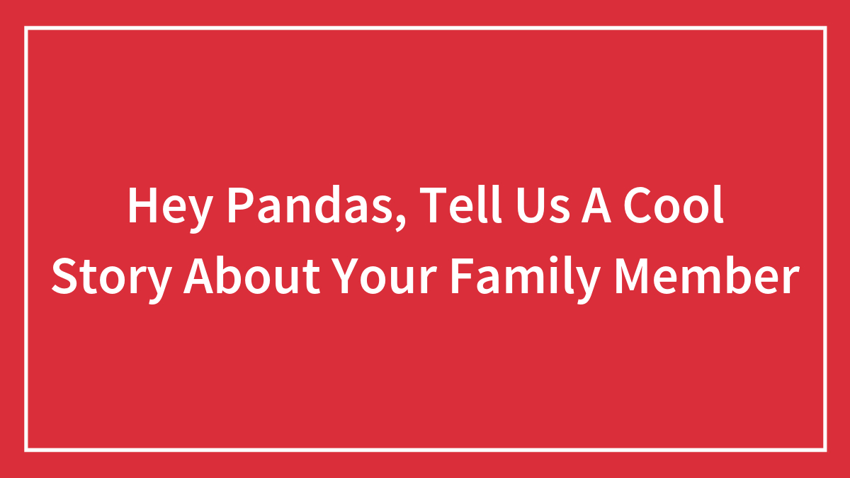 Hey Pandas, Tell Us A Cool Story About Your Family Member (Closed)