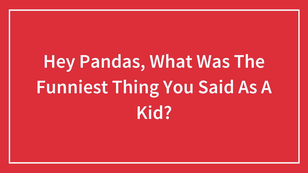 Hey Pandas, What Was The Funniest Thing You Said As A Kid? (Closed)