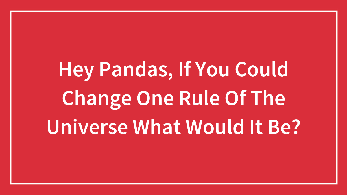 Hey Pandas, If You Could Change One Rule Of The Universe What Would It Be? (Closed)