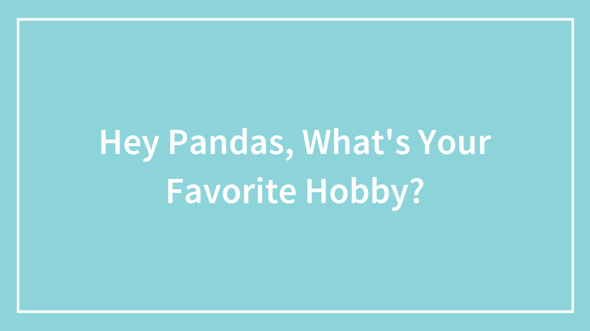 Hey Pandas, What’s Your Favorite Hobby?