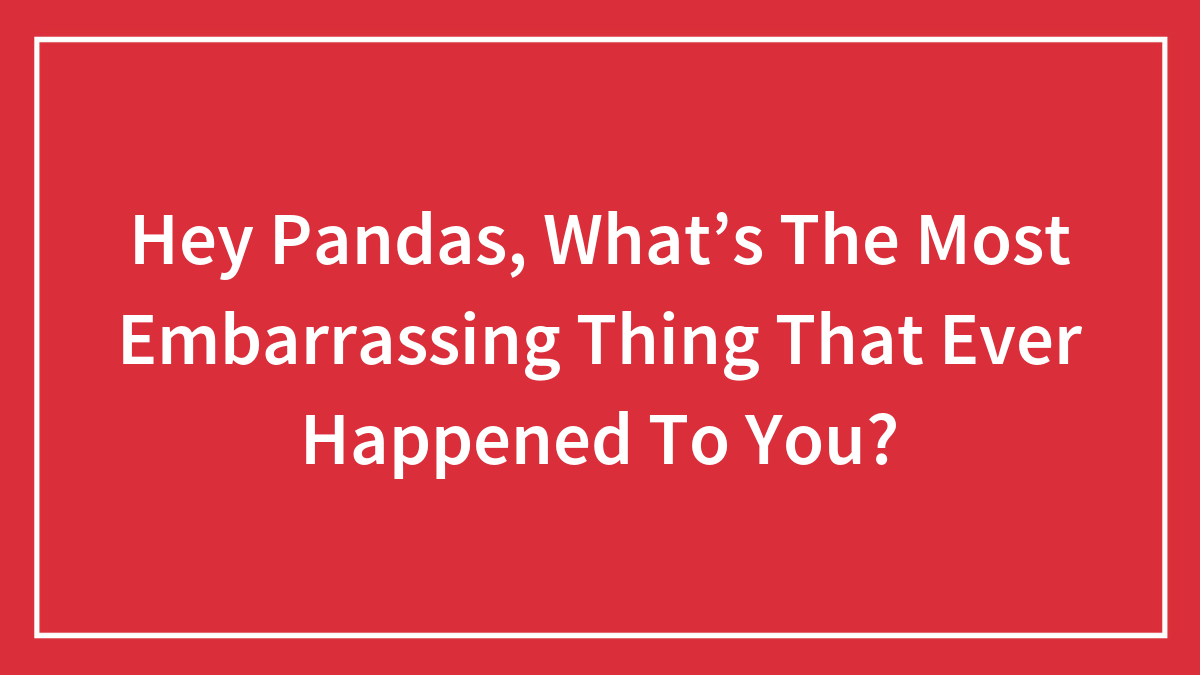 Hey Pandas, What’s The Most Embarrassing Thing That Ever Happened To You?