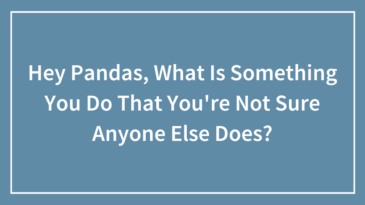 Hey Pandas, What Is Something You Do That You’re Not Sure Anyone Else Does? (Closed)
