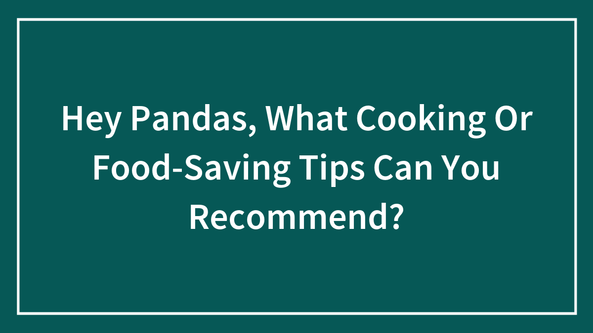 Hey Pandas, What Cooking Or Food-Saving Tips Can You Recommend? (Closed)