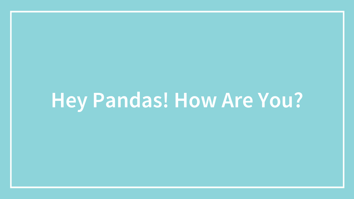 Hey Pandas! How Are You?