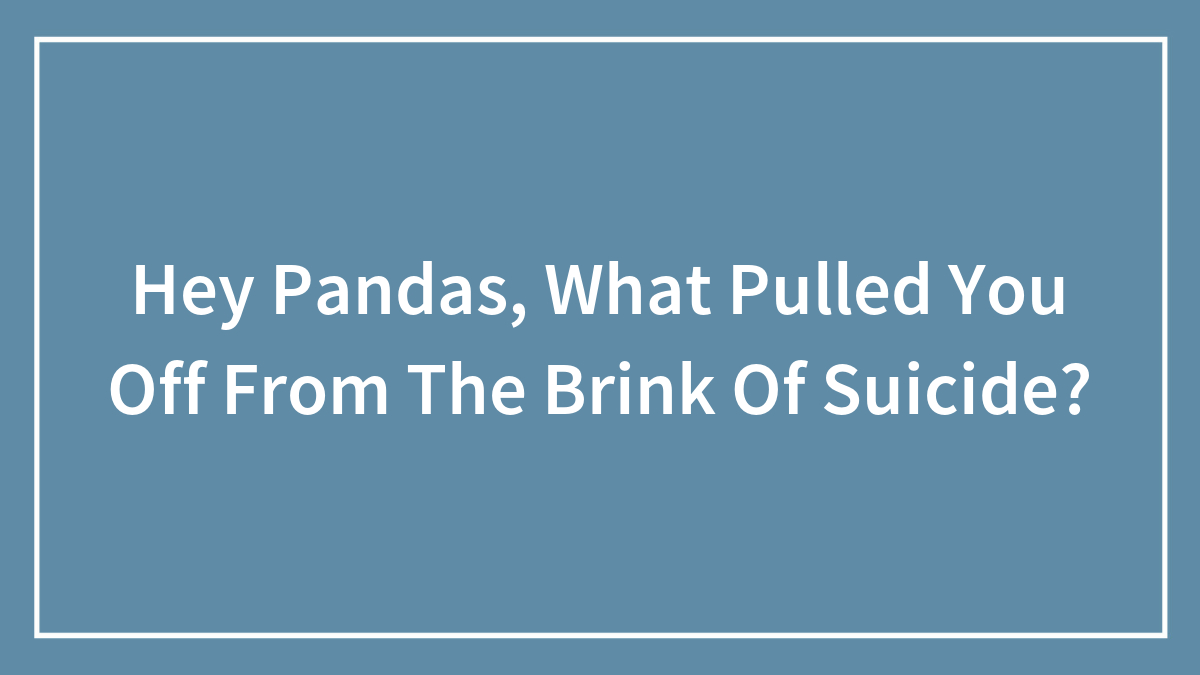 Hey Pandas, What Pulled You Off From The Brink Of Suicide?