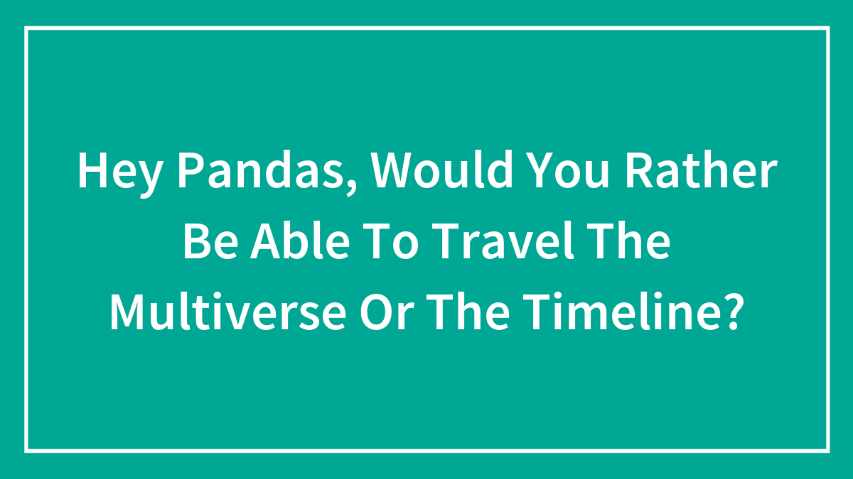 Hey Pandas, Would You Rather Be Able To Travel The Multiverse Or The Timeline?