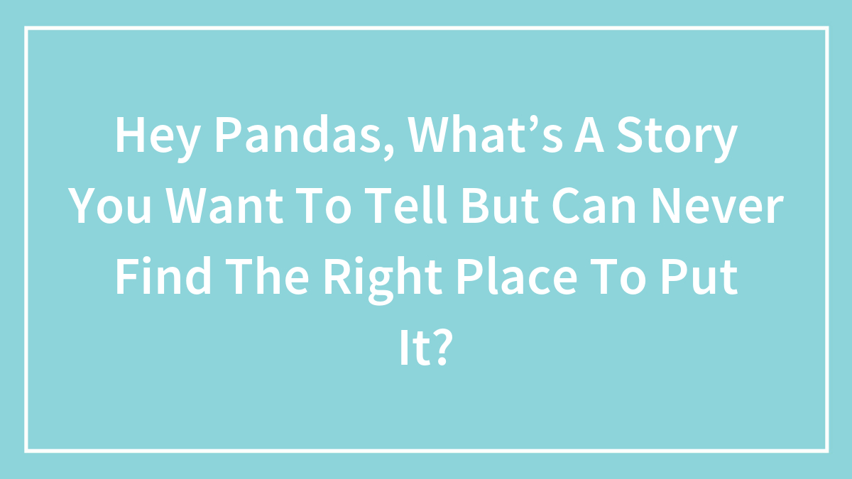 Hey Pandas, What’s A Story You Want To Tell But Can Never Find The Right Place To Put It?