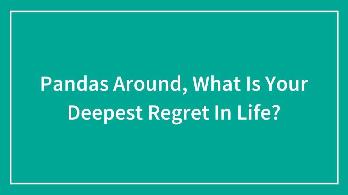 Pandas Around, What Is Your Deepest Regret In Life?