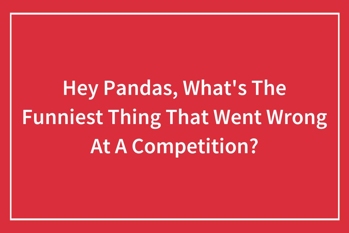 Hey Pandas, What’s The Funniest Thing That Went Wrong At A Competition
