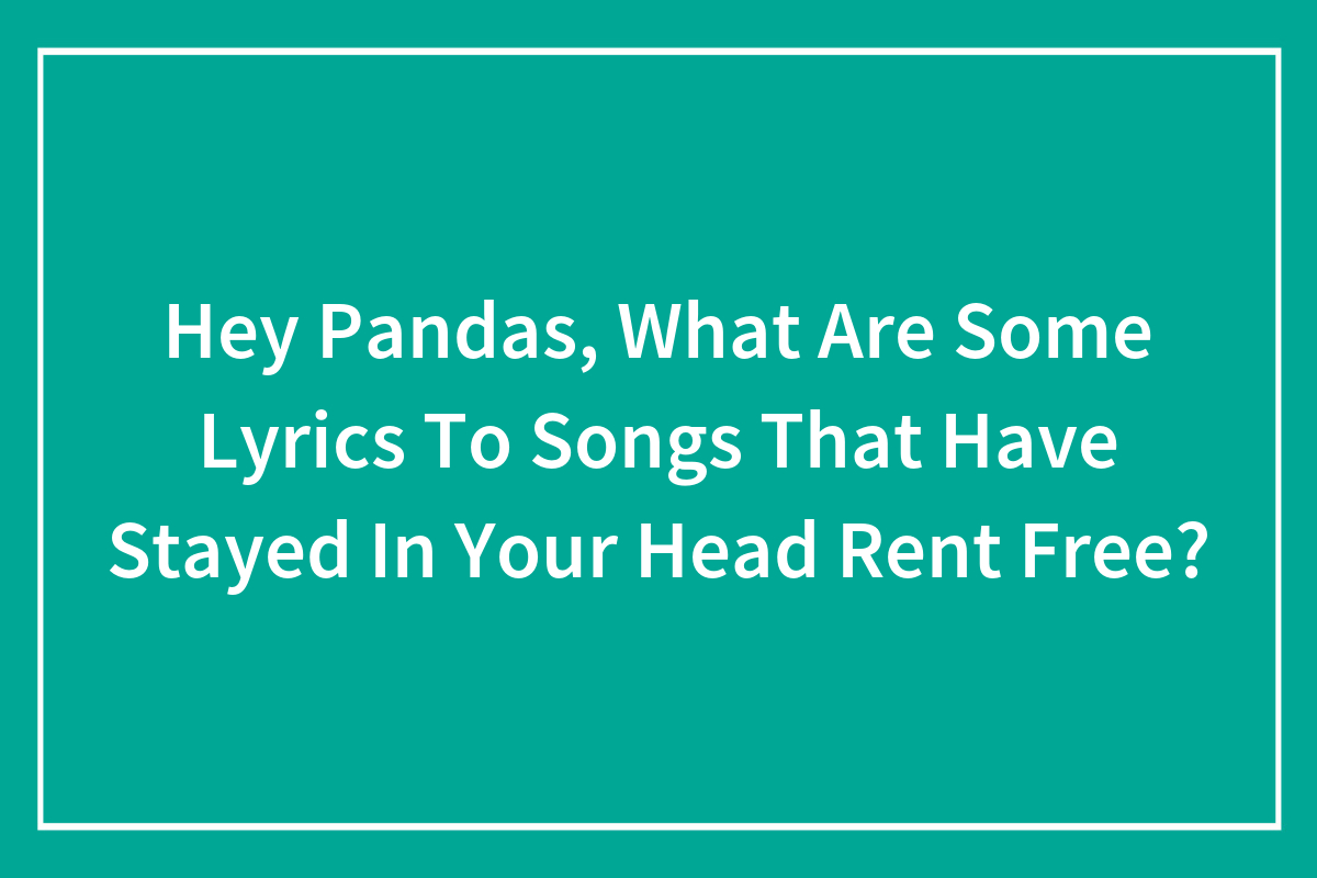 Hey Pandas, What Are Some Lyrics To Songs That Have Stayed In Your Head