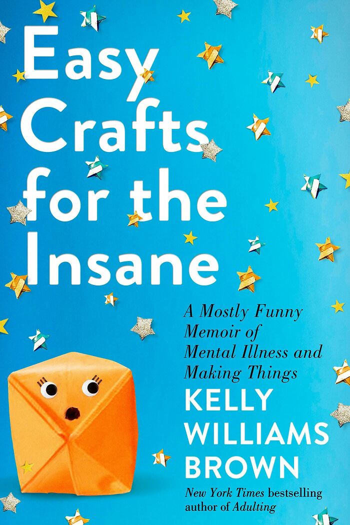 Easy Crafts For The Insane: A Mostly Funny Memoir Of Mental Illness And Making Things By Kelly Williams Brown