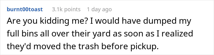 Woman Gets Petty Revenge On Trashy Neighbors By Making Sure No One Picks Up Their Smelly And Very Full Trash Cans Woman Gets Petty Revenge On Trashy Neighbors By Making Sure No One Picks Up Their Smelly And Very Full Trash Cans