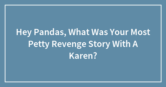 Hey Pandas, What Was Your Most Petty Revenge Story With A Karen?