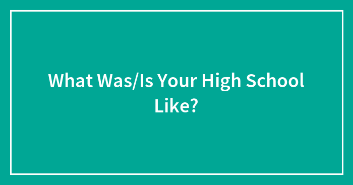 What Was/Is Your High School Like?