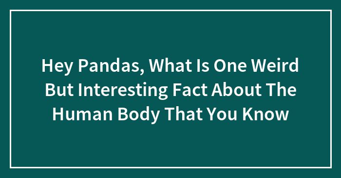 Hey Pandas, What Is One Weird But Interesting Fact About The Human Body That You Know (Closed)