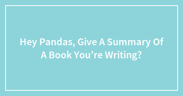 Hey Pandas, Give A Summary Of A Book You’re Writing?