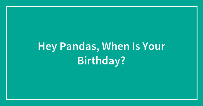 Hey Pandas, When Is Your Birthday?