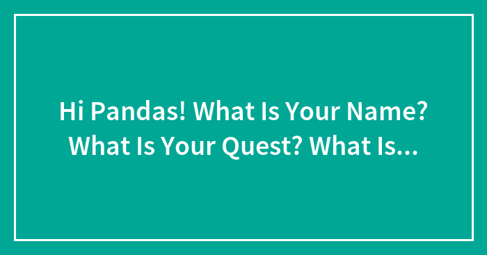 Hi Pandas! What Is Your Name? What Is Your Quest? What Is…
