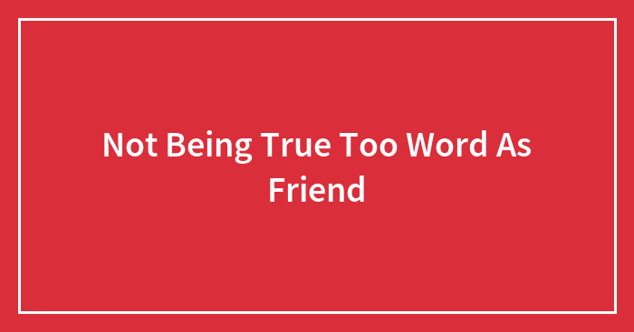 Not Being True Too Word As Friend