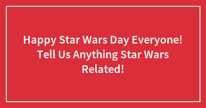 Happy Star Wars Day Everyone! Tell Us Anything Star Wars Related!