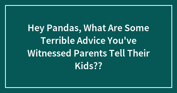 Hey Pandas, What Are Some Terrible Advice You’ve Witnessed Parents Tell Their Kids??