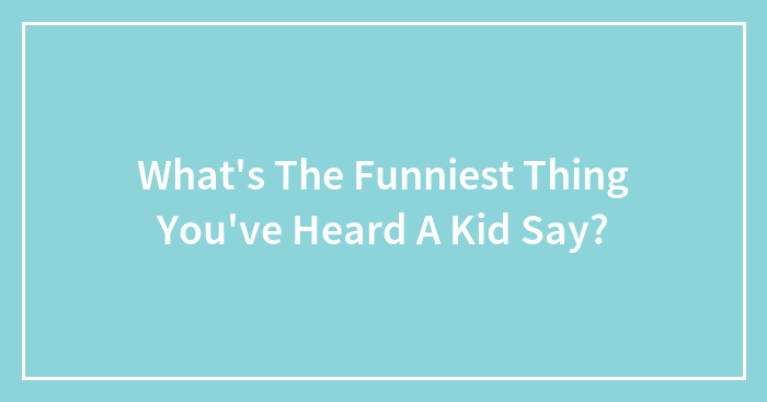 What’s The Funniest Thing You’ve Heard A Kid Say?