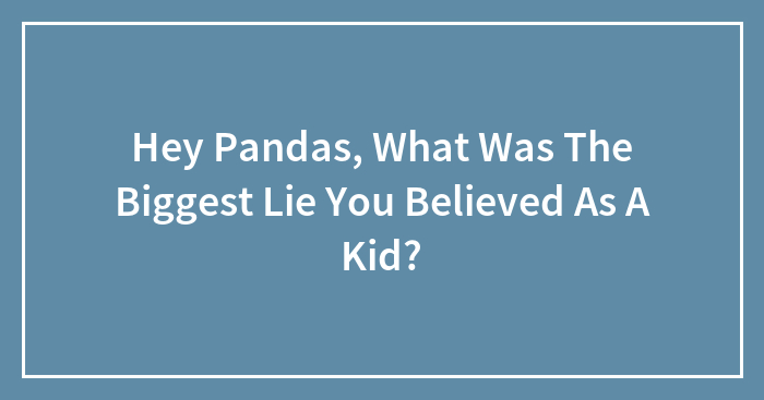 Hey Pandas, What Was The Biggest Lie You Believed As A Kid?