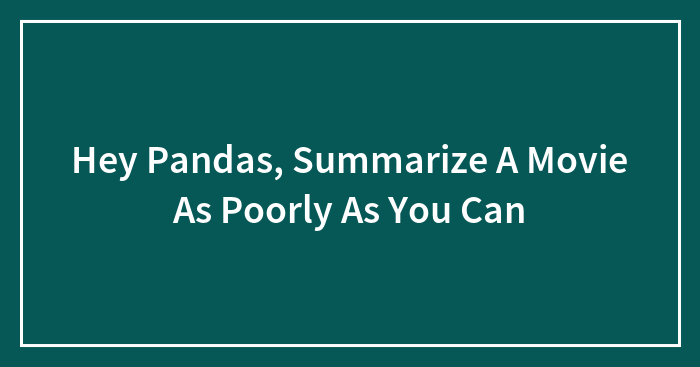 Hey Pandas, Summarize A Movie As Poorly As You Can (Closed)