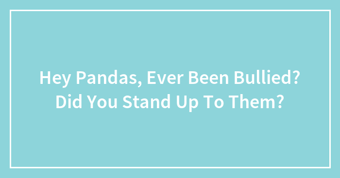 Hey Pandas, Ever Been Bullied? Did You Stand Up To Them?
