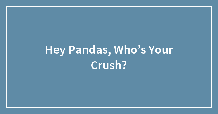 Hey Pandas, Who’s Your Crush?