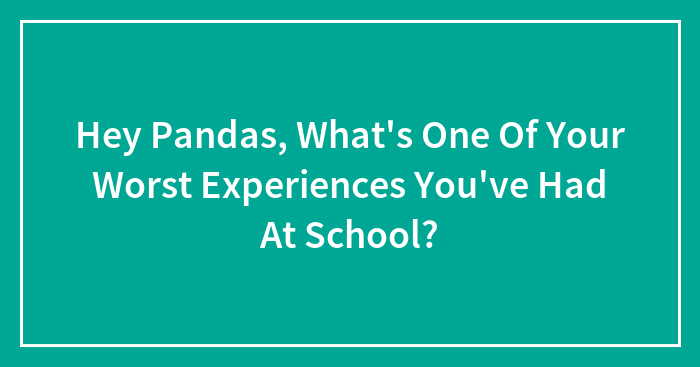 Hey Pandas, What’s One Of Your Worst Experiences You’ve Had At School?
