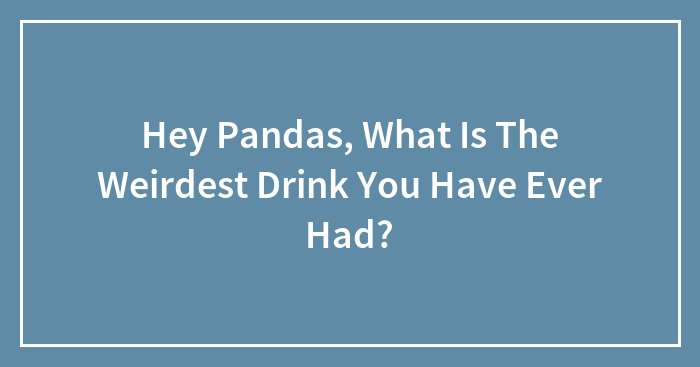Hey Pandas, What Is The Weirdest Drink You Have Ever Had?
