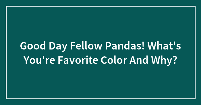 Good Day Fellow Pandas! What’s Your Favorite Color And Why?
