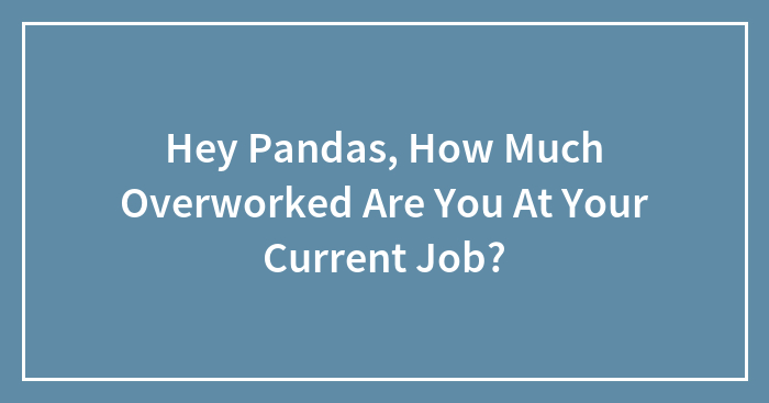 Hey Pandas, How Much Overworked Are You At Your Current Job?