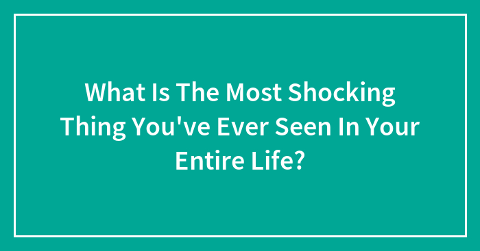 What Is The Most Shocking Thing You’ve Ever Seen In Your Entire Life?