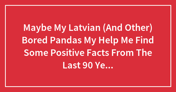 Maybe My Latvian (And Other) Bored Pandas My Help Me Find Some Positive Facts From The Last 90 Years About Latvia/Riga?