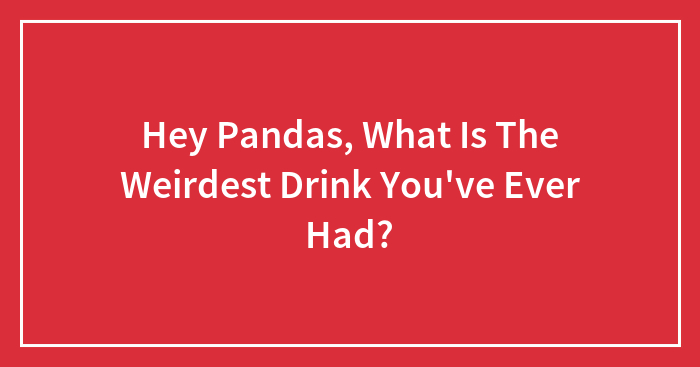 Hey Pandas, What Is The Weirdest Drink You’ve Ever Had?