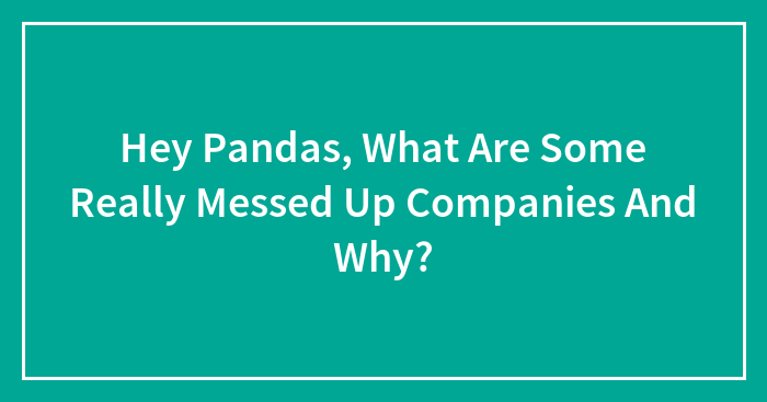 Hey Pandas, What Are Some Really Messed Up Companies And Why? (Closed)