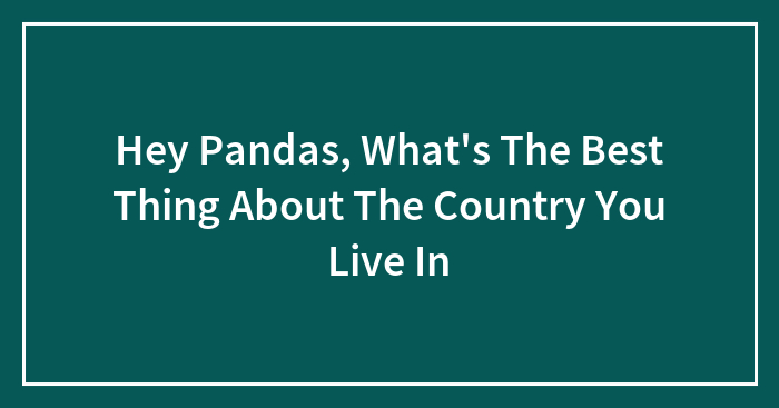 Hey Pandas, What’s The Best Thing About The Country You Live In (Closed)