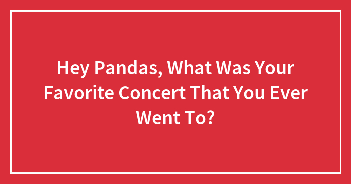 Hey Pandas, What Was Your Favorite Concert That You Ever Went To?