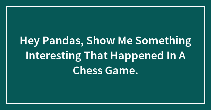 Hey Pandas, Show Me Something Interesting That Happened In A Chess Game.