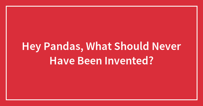 Hey Pandas, What Should Never Have Been Invented?