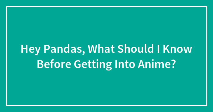 Hey Pandas, What Should I Know Before Getting Into Anime? (Closed)