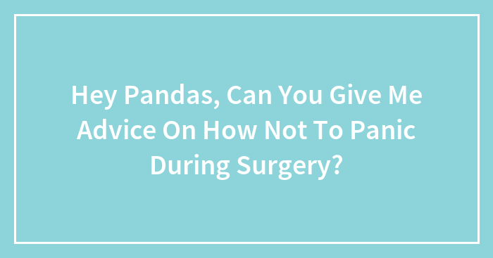 Hey Pandas, Can You Give Me Advice On How Not To Panic During Surgery? (Closed)