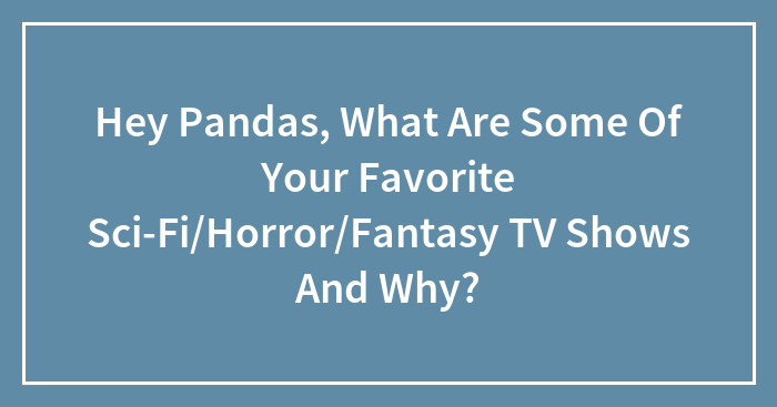 Hey Pandas, What Are Some Of Your Favorite Sci-Fi/Horror/Fantasy TV Shows And Why?
