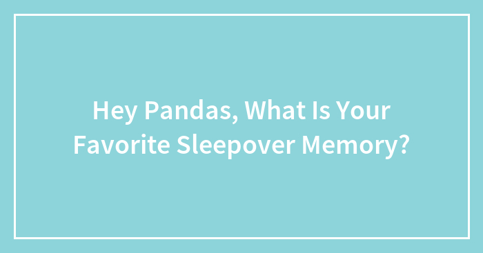 Hey Pandas, What Is Your Favorite Sleepover Memory?