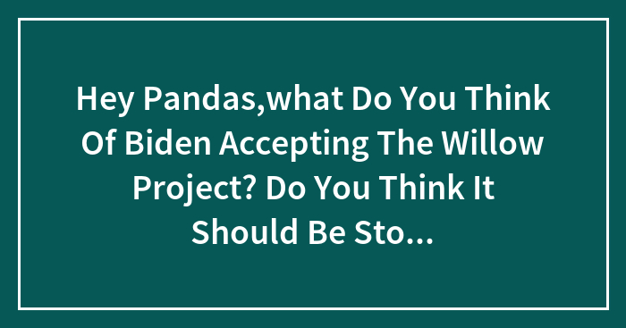 Hey Pandas,what Do You Think Of Biden Accepting The Willow Project? Do You Think It Should Be Stopped?