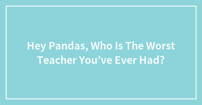 Hey Pandas, Who Is The Worst Teacher You’ve Ever Had?