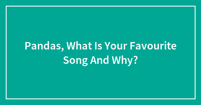 Pandas, What Is Your Favourite Song And Why?
